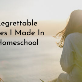 Six Regrettable Mistakes I Made In Our Homeschool