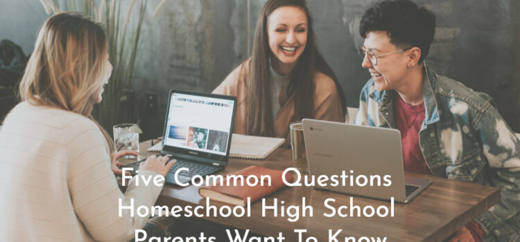 Five Common Questions Homeschool High School Parents Want To Know